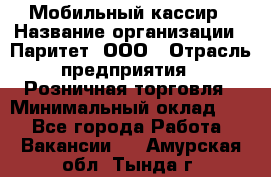 Мобильный кассир › Название организации ­ Паритет, ООО › Отрасль предприятия ­ Розничная торговля › Минимальный оклад ­ 1 - Все города Работа » Вакансии   . Амурская обл.,Тында г.